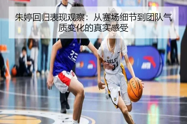 朱婷回归表现观察：从赛场细节到团队气质变化的真实感受